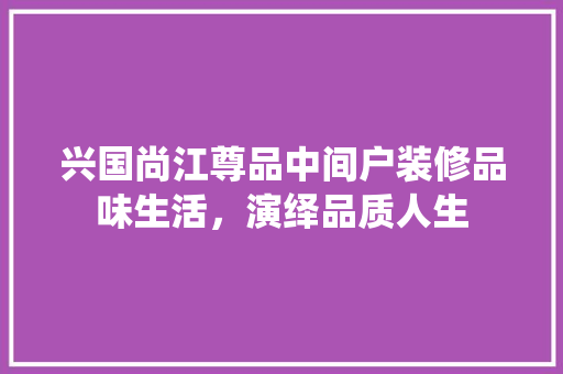 兴国尚江尊品中间户装修品味生活，演绎品质人生