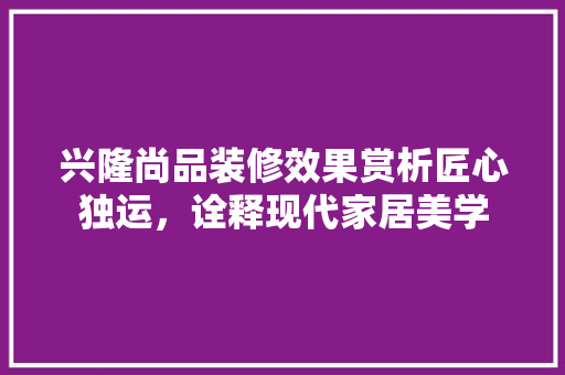 兴隆尚品装修效果赏析匠心独运，诠释现代家居美学