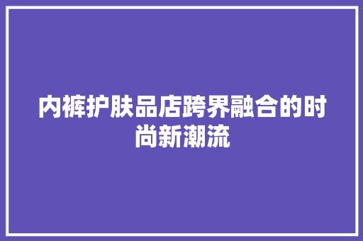 内裤护肤品店跨界融合的时尚新潮流