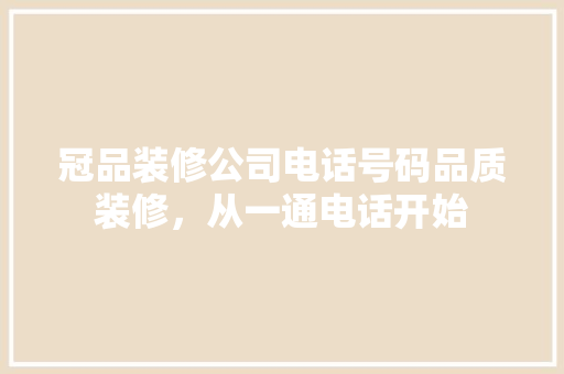 冠品装修公司电话号码品质装修，从一通电话开始