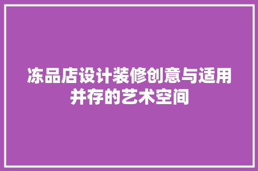 冻品店设计装修创意与适用并存的艺术空间