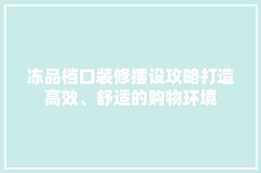 冻品档口装修摆设攻略打造高效、舒适的购物环境