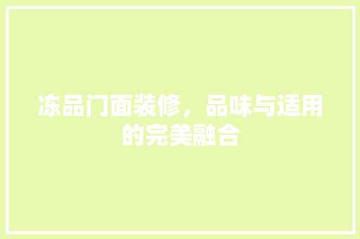 冻品门面装修，品味与适用的完美融合