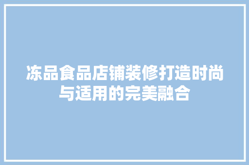 冻品食品店铺装修打造时尚与适用的完美融合