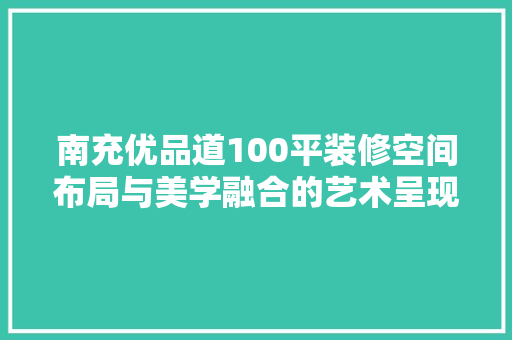 南充优品道100平装修空间布局与美学融合的艺术呈现