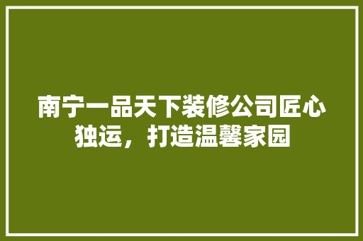南宁一品天下装修公司匠心独运，打造温馨家园