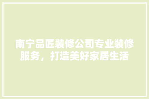 南宁品匠装修公司专业装修服务，打造美好家居生活