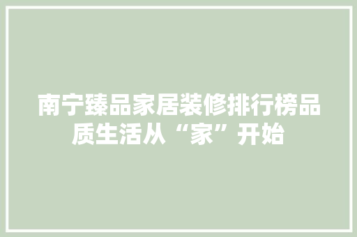 南宁臻品家居装修排行榜品质生活从“家”开始