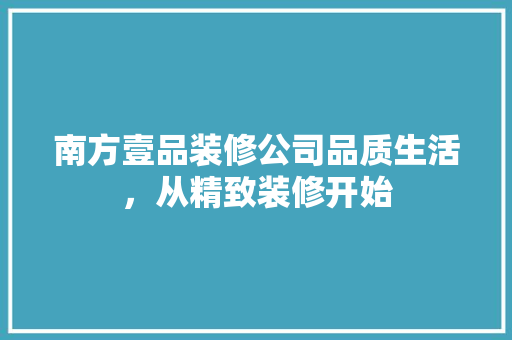 南方壹品装修公司品质生活，从精致装修开始