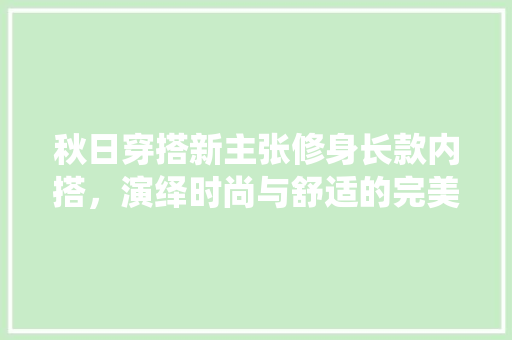 秋日穿搭新主张修身长款内搭，演绎时尚与舒适的完美融合