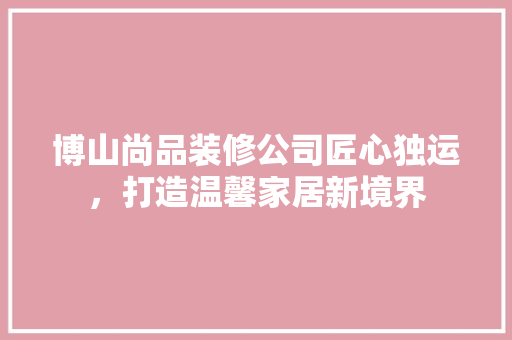 博山尚品装修公司匠心独运，打造温馨家居新境界