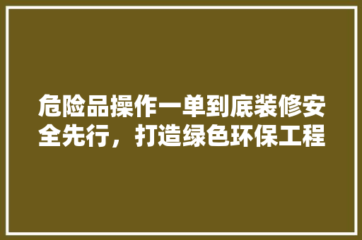 危险品操作一单到底装修安全先行，打造绿色环保工程