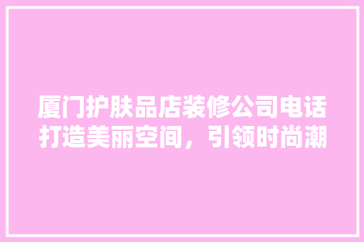 厦门护肤品店装修公司电话打造美丽空间，引领时尚潮流