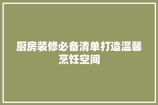 厨房装修必备清单打造温馨烹饪空间