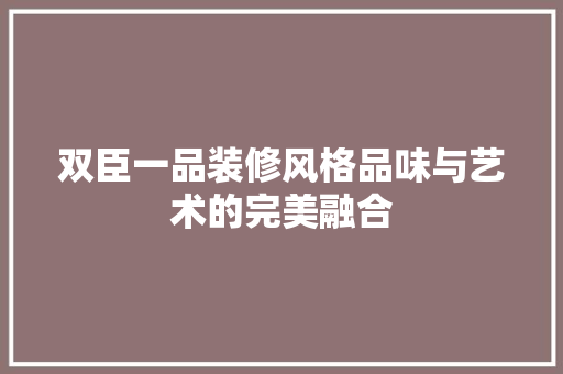 双臣一品装修风格品味与艺术的完美融合