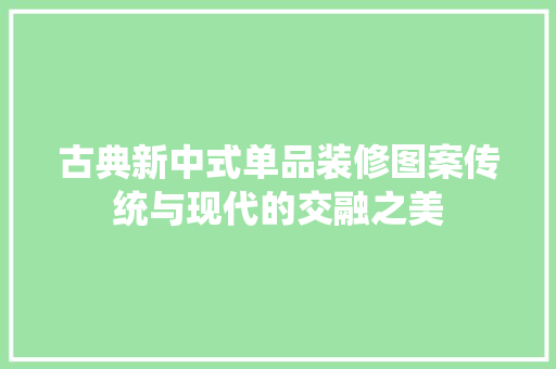 古典新中式单品装修图案传统与现代的交融之美