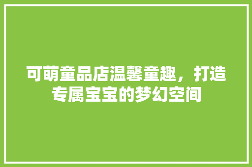 可萌童品店温馨童趣，打造专属宝宝的梦幻空间