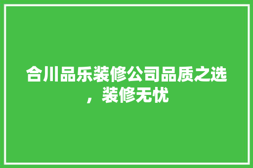 合川品乐装修公司品质之选，装修无忧