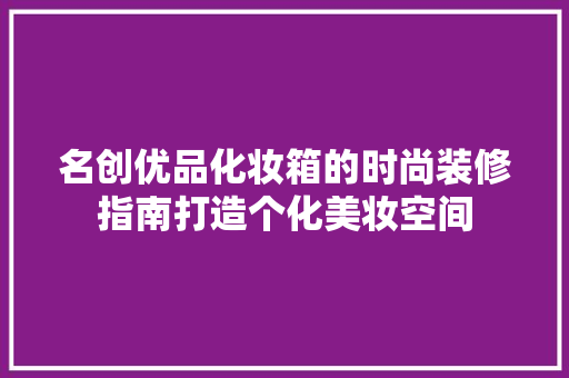 名创优品化妆箱的时尚装修指南打造个化美妆空间
