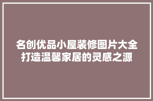 名创优品小屋装修图片大全打造温馨家居的灵感之源