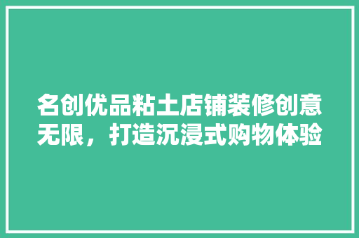 名创优品粘土店铺装修创意无限，打造沉浸式购物体验