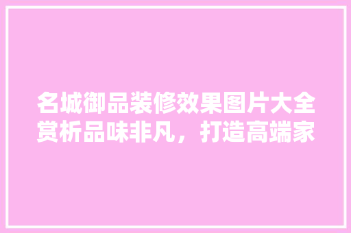 名城御品装修效果图片大全赏析品味非凡，打造高端家居生活