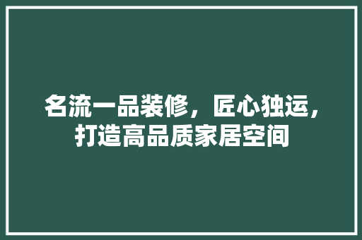 名流一品装修，匠心独运，打造高品质家居空间