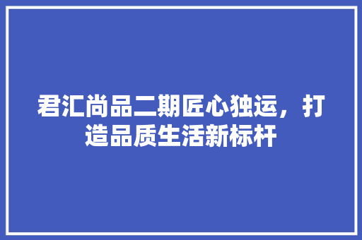 君汇尚品二期匠心独运，打造品质生活新标杆