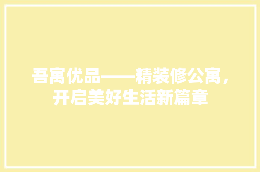 吾寓优品——精装修公寓，开启美好生活新篇章
