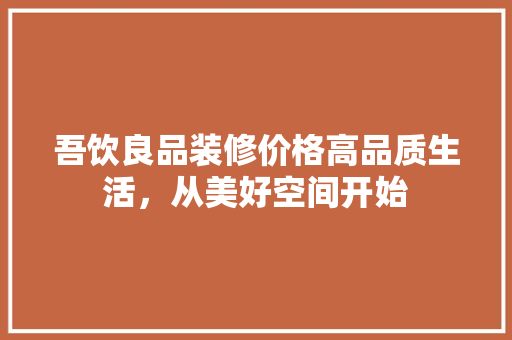 吾饮良品装修价格高品质生活，从美好空间开始