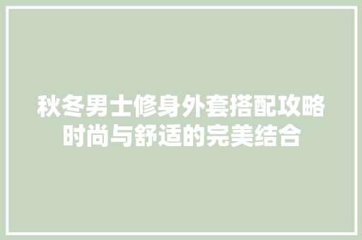 秋冬男士修身外套搭配攻略时尚与舒适的完美结合