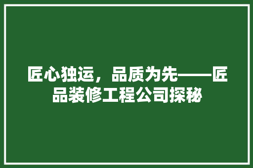 匠心独运，品质为先——匠品装修工程公司探秘