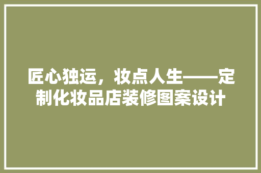 匠心独运，妆点人生——定制化妆品店装修图案设计