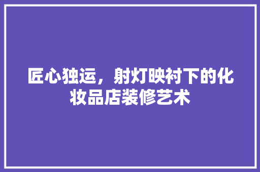 匠心独运，射灯映衬下的化妆品店装修艺术