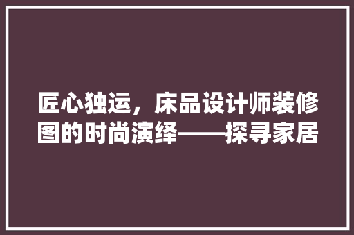 匠心独运，床品设计师装修图的时尚演绎——探寻家居美学之路