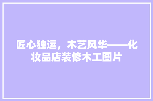 匠心独运，木艺风华——化妆品店装修木工图片