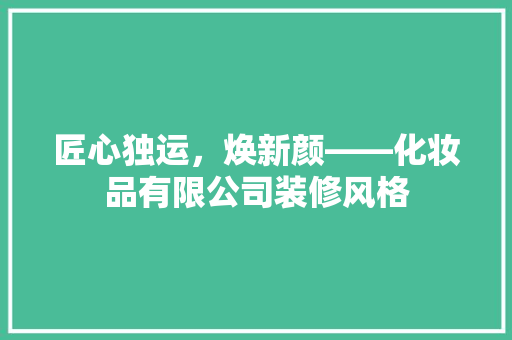 匠心独运，焕新颜——化妆品有限公司装修风格