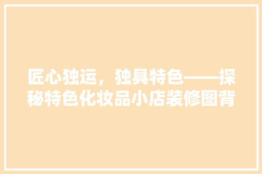 匠心独运，独具特色——探秘特色化妆品小店装修图背后的美学智慧