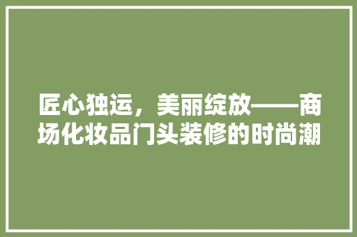 匠心独运，美丽绽放——商场化妆品门头装修的时尚潮流与设计理念