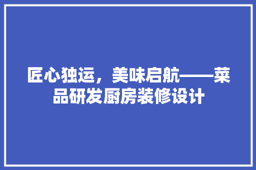 匠心独运，美味启航——菜品研发厨房装修设计
