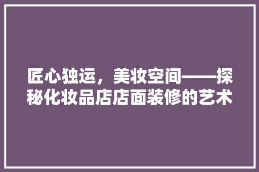 匠心独运，美妆空间——探秘化妆品店店面装修的艺术魅力