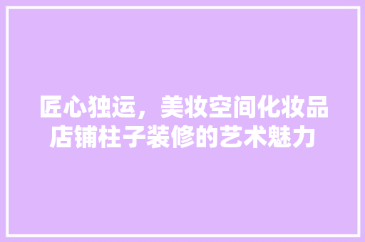 匠心独运，美妆空间化妆品店铺柱子装修的艺术魅力
