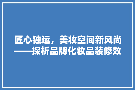 匠心独运，美妆空间新风尚——探析品牌化妆品装修效果图背后的设计哲学