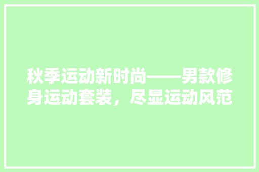 秋季运动新时尚——男款修身运动套装，尽显运动风范