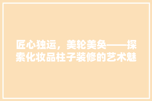 匠心独运，美轮美奂——探索化妆品柱子装修的艺术魅力