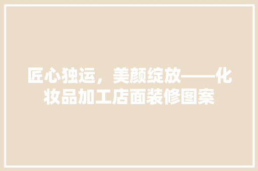 匠心独运，美颜绽放——化妆品加工店面装修图案