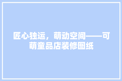 匠心独运，萌动空间——可萌童品店装修图纸