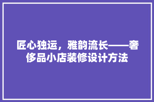 匠心独运，雅韵流长——奢侈品小店装修设计方法