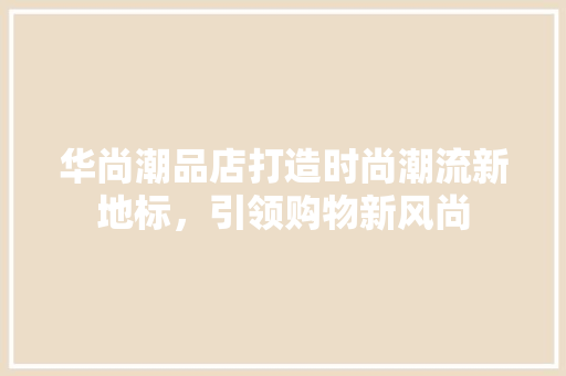 华尚潮品店打造时尚潮流新地标，引领购物新风尚