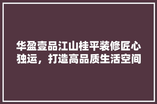 华盈壹品江山桂平装修匠心独运，打造高品质生活空间